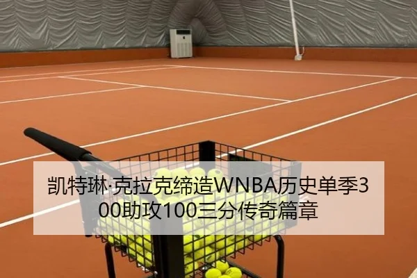 凯特琳·克拉克缔造WNBA历史单季300助攻100三分传奇篇章